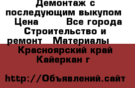 Демонтаж с последующим выкупом  › Цена ­ 10 - Все города Строительство и ремонт » Материалы   . Красноярский край,Кайеркан г.